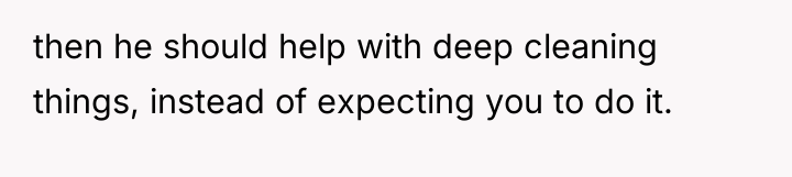 then he should help with deep cleaning things, instead of...