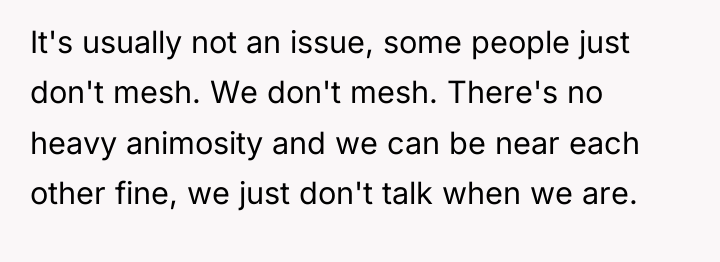 It's usually not an issue, some people just don't mesh....
