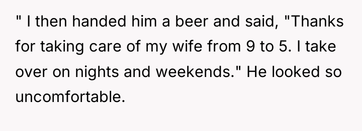 " I then handed him a beer and said, "Thanks...
