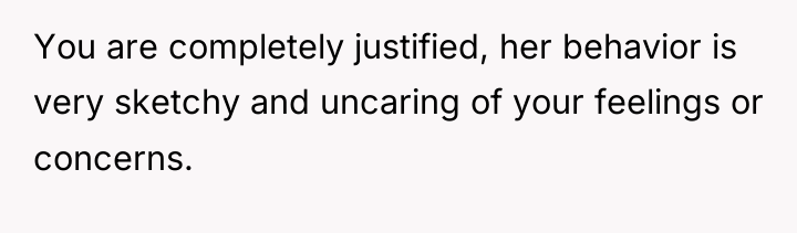 You are completely justified, her behavior is very sketchy and...