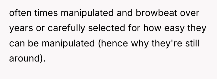 often times manipulated and browbeat over years or carefully selected...