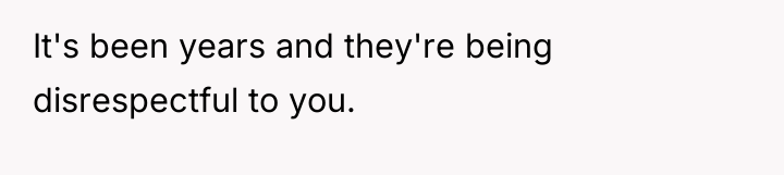 It's been years and they're being disrespectful to you.