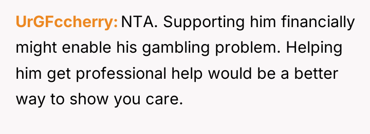 UrGFccherry NTA. Supporting him financially might enable his gambling problem....