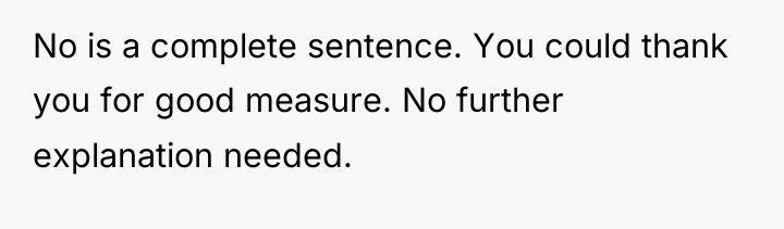 No is a complete sentence. You could thank you for...