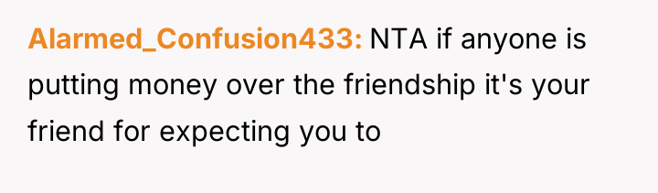Alarmed_Confusion433 NTA if anyone is putting money over the friendship...