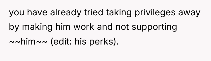 you have already tried taking privileges away by making him...