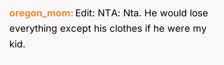 oregon_mom Edit: NTA: Nta. He would lose everything except his...