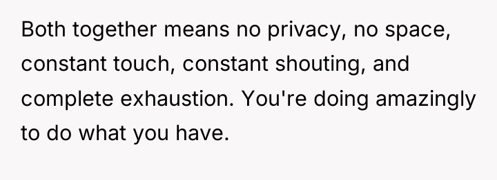 Both together means no privacy, no space, constant touch, constant...