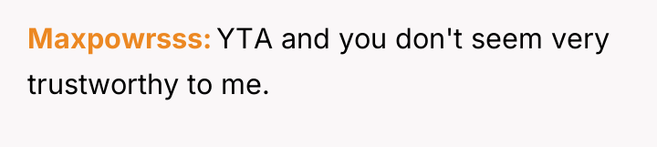 Maxpowrsss YTA and you don't seem very trustworthy to me.