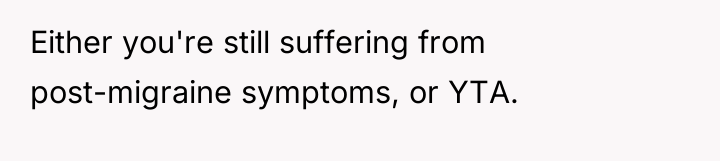 Either you're still suffering from post-migraine symptoms, or YTA.