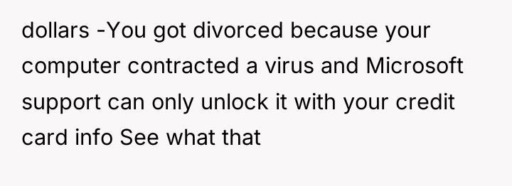 dollars -You got divorced because your computer contracted a virus...