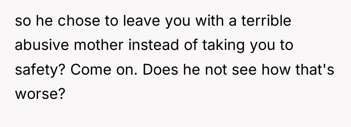 so he chose to leave you with a terrible abusive...