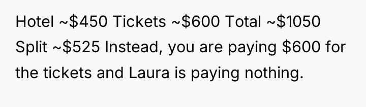 Hotel ~$450 Tickets ~$600 Total ~$1050 Split ~$525 Instead, you...