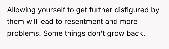 Allowing yourself to get further disfigured by them will lead...