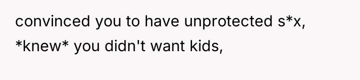 convinced you to have unprotected s*x, *knew* you didn't want...