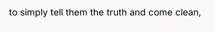 to simply tell them the truth and come clean,
