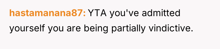 hastamanana87 YTA you've admitted yourself you are being partially vindictive.