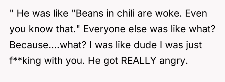 " He was like "Beans in chili are woke. Even...