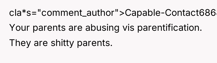 cla*s="comment_author">Capable-Contact6868: Your parents are abusing vis parentification. They are shitty...