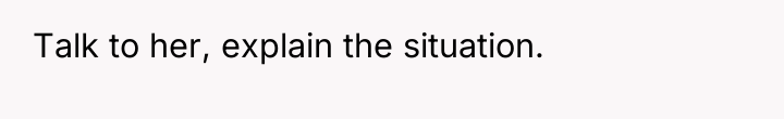 Talk to her, explain the situation.