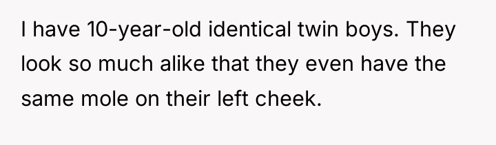 I have 10-year-old identical twin boys. They look so much...