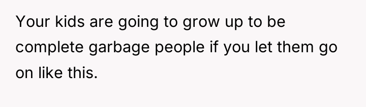 Your kids are going to grow up to be complete...