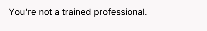 You're not a trained professional.