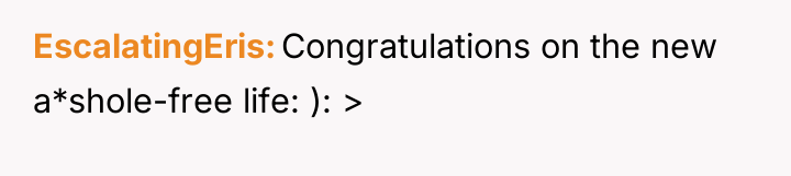 EscalatingEris Congratulations on the new a*shole-free life: ): >