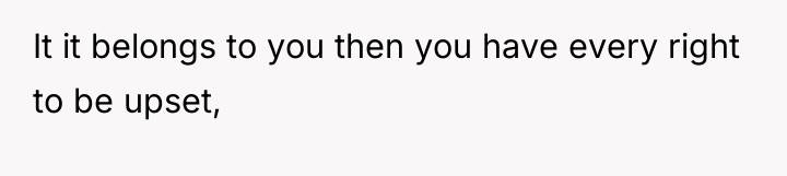 It it belongs to you then you have every right...