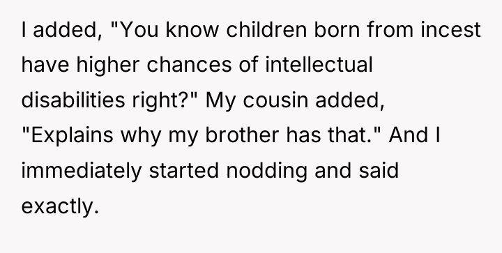 I added, "You know children born from incest have higher...
