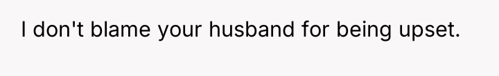 I don't blame your husband for being upset.