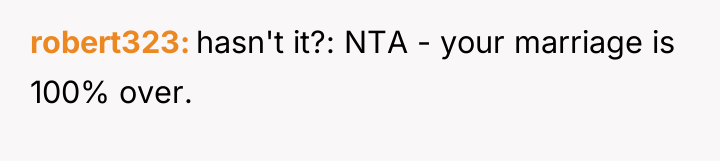 robert323 hasn't it?: NTA - your marriage is 100% over.