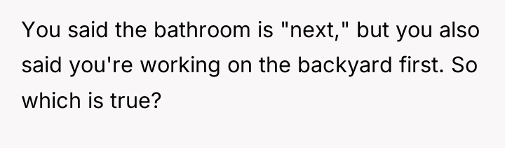 You said the bathroom is "next," but you also said...