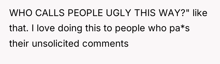WHO CALLS PEOPLE UGLY THIS WAY?" like that. I love...