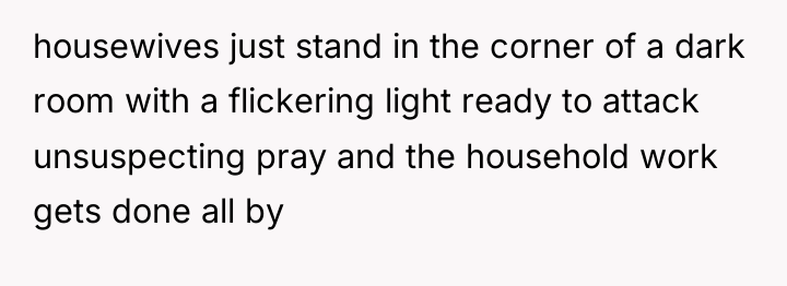 housewives just stand in the corner of a dark room...