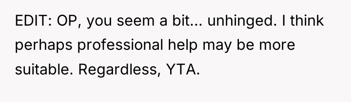 EDIT: OP, you seem a bit... unhinged. I think perhaps...