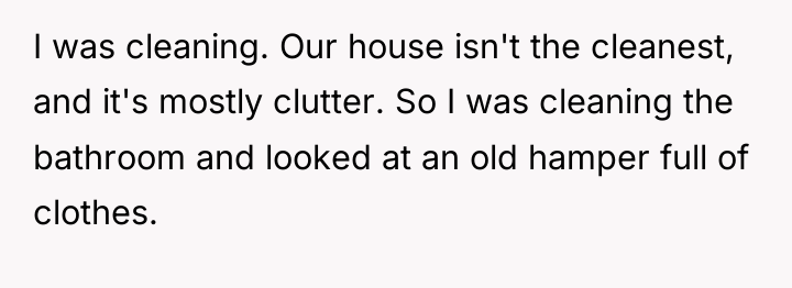 I was cleaning. Our house isn't the cleanest, and it's...