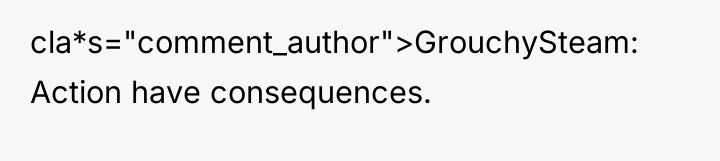 cla*s="comment_author">GrouchySteam: Action have consequences.