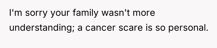 I'm sorry your family wasn't more understanding; a cancer scare...