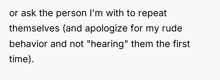 or ask the person I'm with to repeat themselves (and...