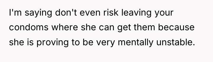 I'm saying don't even risk leaving your condoms where she...