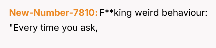 New-Number-7810 F**king weird behaviour: "Every time you ask,