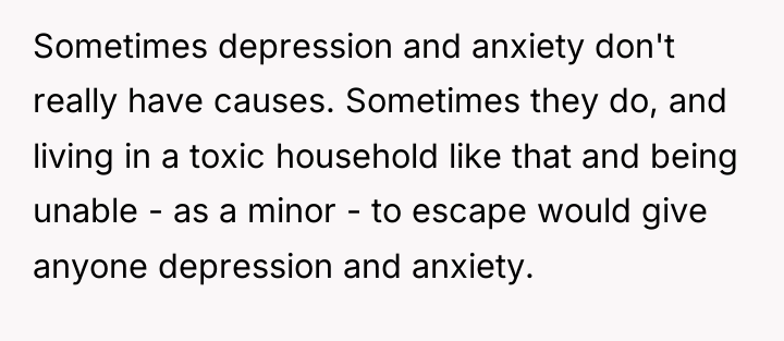 Sometimes depression and anxiety don't really have causes. Sometimes they...