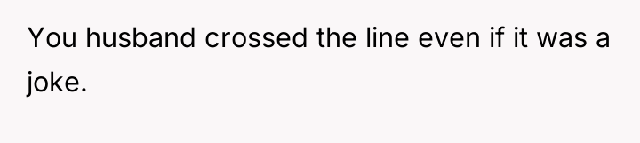 You husband crossed the line even if it was a...