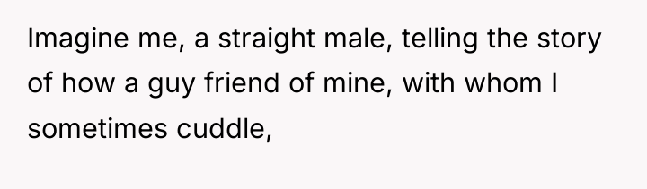 Imagine me, a straight male, telling the story of how...