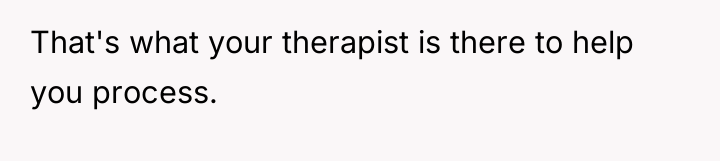 That's what your therapist is there to help you process.