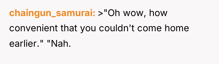 chaingun_samurai >"Oh wow, how convenient that you couldn't come home...