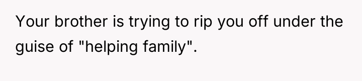 Your brother is trying to rip you off under the...