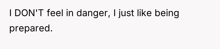 I DON'T feel in danger, I just like being prepared.