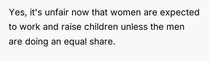 Yes, it's unfair now that women are expected to work...
